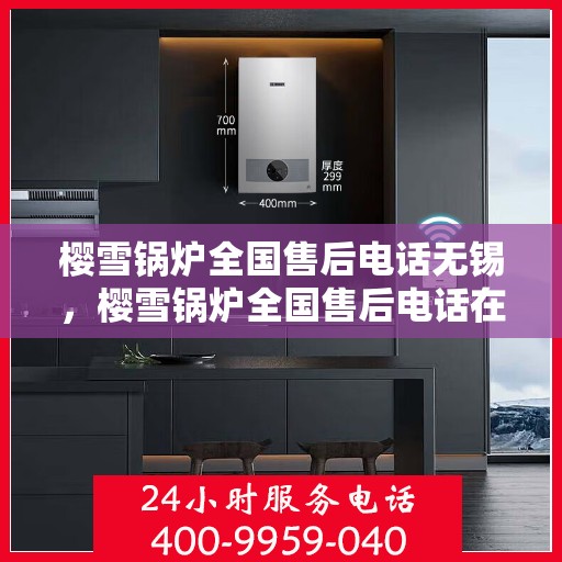 樱雪锅炉全国售后电话无锡，樱雪锅炉全国售后电话在无锡，专业维修与售后支持团队为您服务