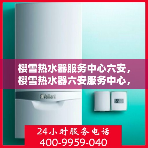 樱雪热水器服务中心六安，樱雪热水器六安服务中心，专业维修与保养，温暖您的生活