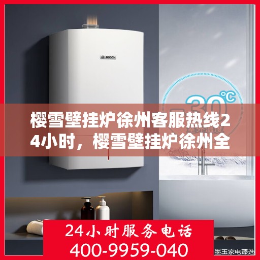 樱雪壁挂炉徐州客服热线24小时，樱雪壁挂炉徐州全天候客服热线，贴心服务随时在线