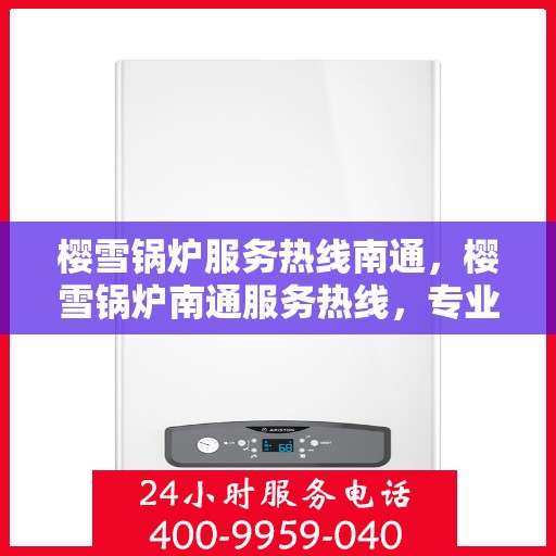 樱雪锅炉服务热线南通，樱雪锅炉南通服务热线，专业维修与支持，一站式解决方案