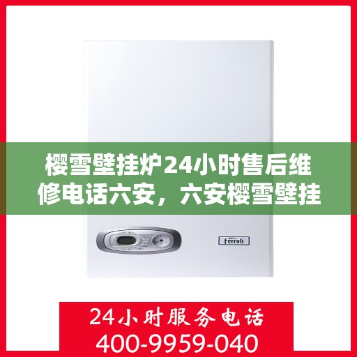 樱雪壁挂炉24小时售后维修电话六安，六安樱雪壁挂炉全天候售后维修服务热线，贴心解决您的壁挂炉问题