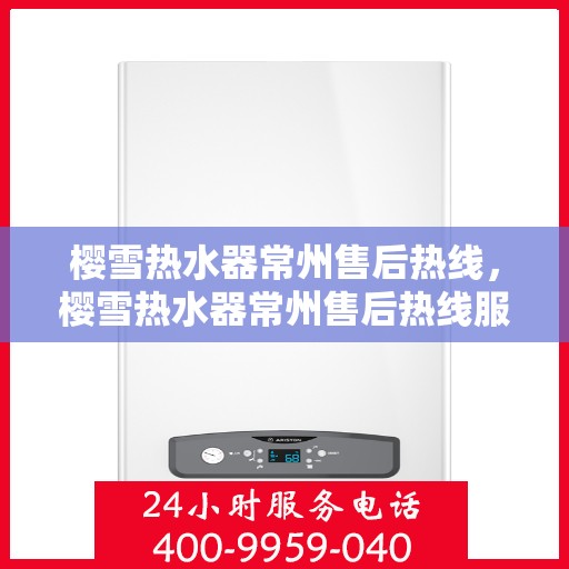 樱雪热水器常州售后热线，樱雪热水器常州售后热线服务专线，专业维修与咨询一站式解决方案