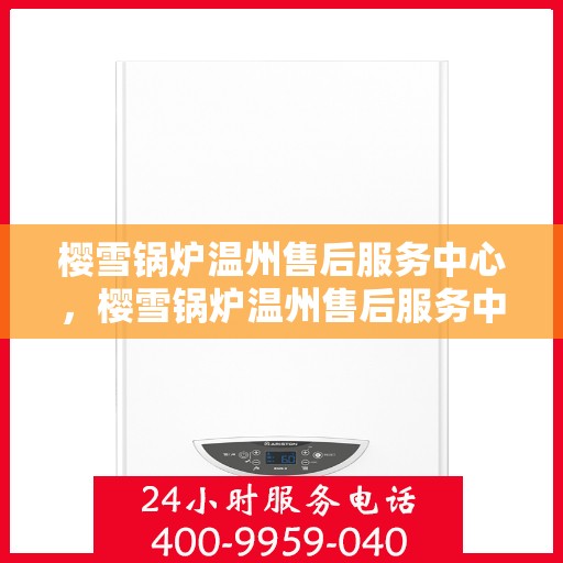 樱雪锅炉温州售后服务中心，樱雪锅炉温州售后服务中心，专业维修与贴心服务同步进行
