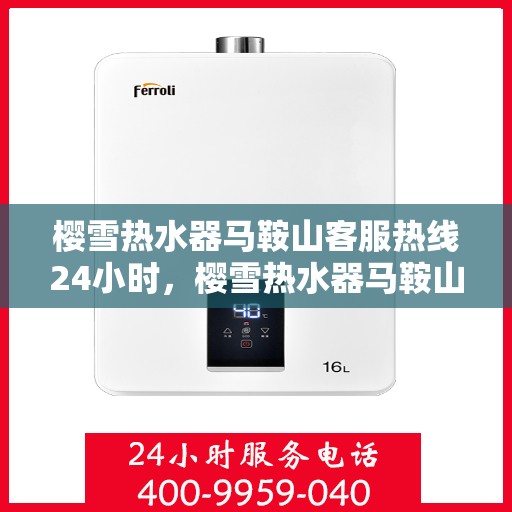 樱雪热水器马鞍山客服热线24小时，樱雪热水器马鞍山全天候客服热线，温暖服务不打烊