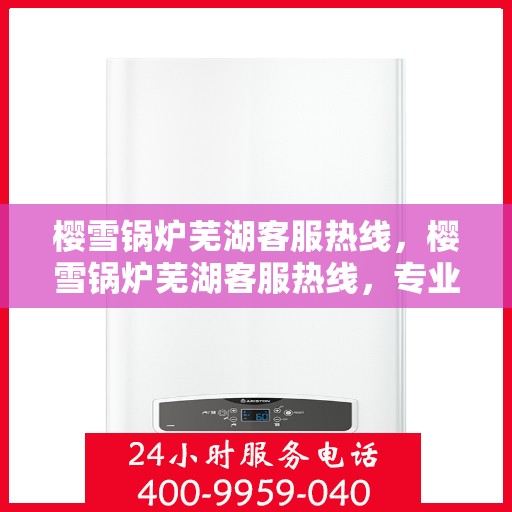 樱雪锅炉芜湖客服热线，樱雪锅炉芜湖客服热线，专业服务，贴心支持