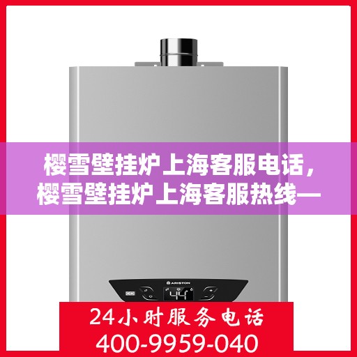 樱雪壁挂炉上海客服电话，樱雪壁挂炉上海客服热线——专业解答，温馨服务