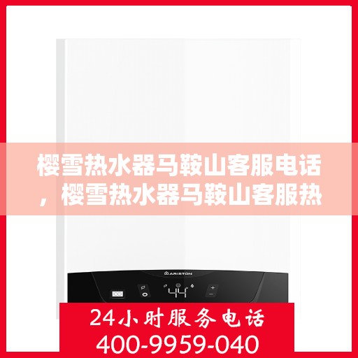 樱雪热水器马鞍山客服电话，樱雪热水器马鞍山客服热线，专业解答，贴心服务