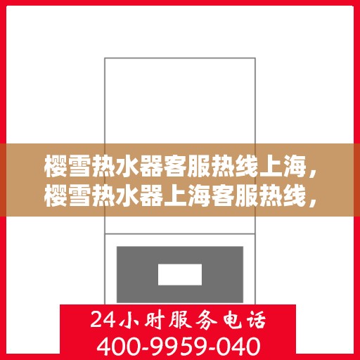 樱雪热水器客服热线上海，樱雪热水器上海客服热线，专业解答，贴心服务