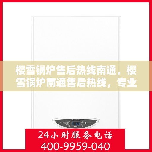 樱雪锅炉售后热线南通，樱雪锅炉南通售后热线，专业维修与服务的温暖连线