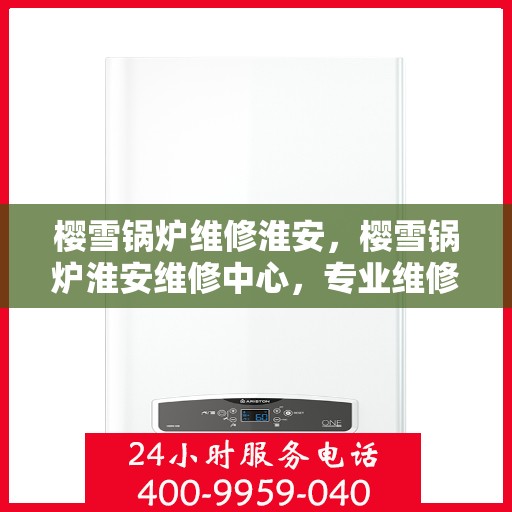 樱雪锅炉维修淮安，樱雪锅炉淮安维修中心，专业维修，高效服务