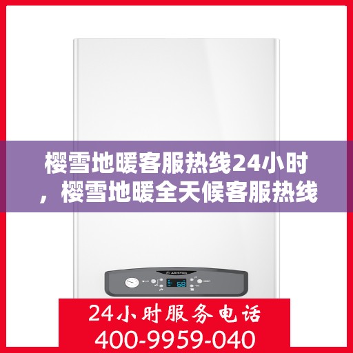 樱雪地暖客服热线24小时，樱雪地暖全天候客服热线，温暖服务不打烊
