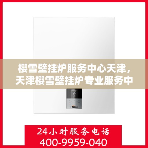 樱雪壁挂炉服务中心天津，天津樱雪壁挂炉专业服务中心