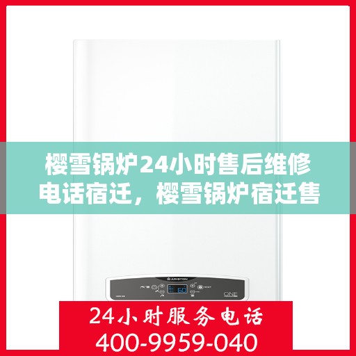 樱雪锅炉24小时售后维修电话宿迁，樱雪锅炉宿迁售后维修热线全天候服务，专业解决您的锅炉问题