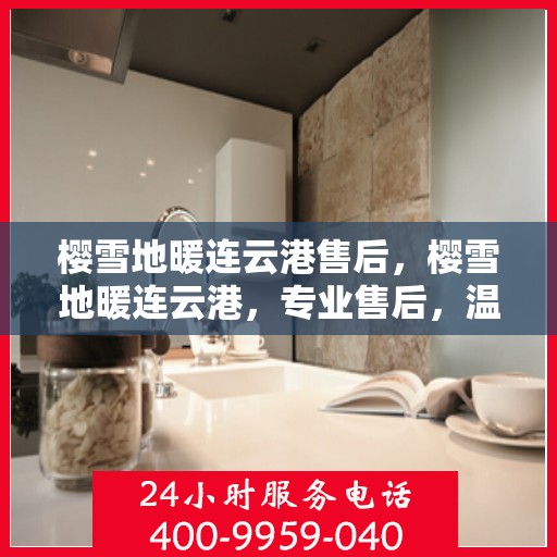 樱雪地暖连云港售后，樱雪地暖连云港，专业售后，温暖无忧