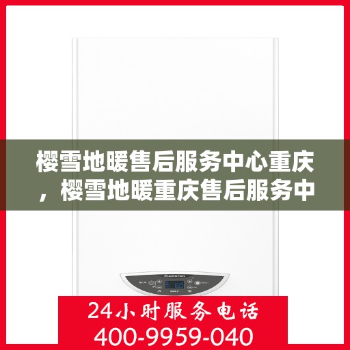 樱雪地暖售后服务中心重庆，樱雪地暖重庆售后服务中心，专业服务，温暖您的生活