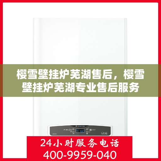 樱雪壁挂炉芜湖售后，樱雪壁挂炉芜湖专业售后服务