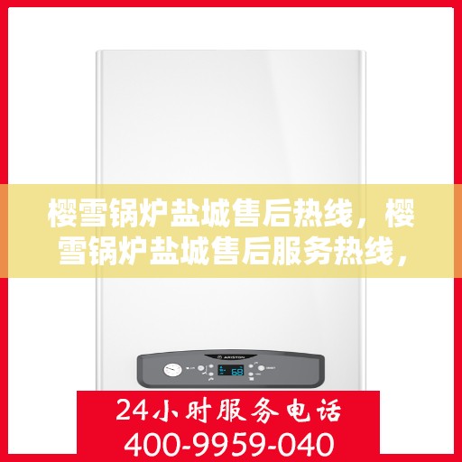 樱雪锅炉盐城售后热线，樱雪锅炉盐城售后服务热线，专业维修，快速响应！