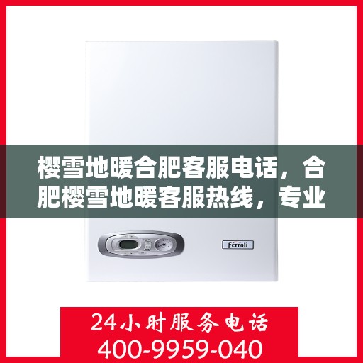 樱雪地暖合肥客服电话，合肥樱雪地暖客服热线，专业解答与优质服务一键触达