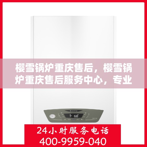 樱雪锅炉重庆售后，樱雪锅炉重庆售后服务中心，专业维修与优质服务并行