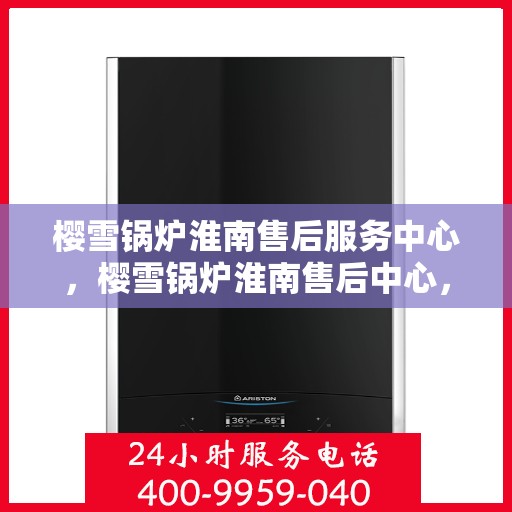 樱雪锅炉淮南售后服务中心，樱雪锅炉淮南售后中心，专业维修，贴心服务