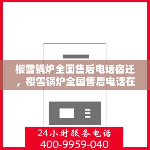 樱雪锅炉全国售后电话宿迁，樱雪锅炉全国售后电话在宿迁，一站式服务，温暖您的生活