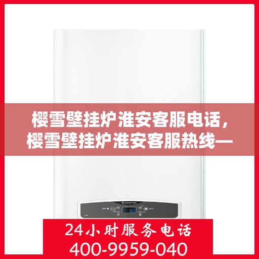樱雪壁挂炉淮安客服电话，樱雪壁挂炉淮安客服热线——专业解答，贴心服务