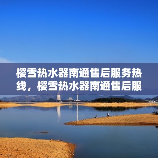 樱雪热水器南通售后服务热线，樱雪热水器南通售后服务热线，专业团队，贴心服务