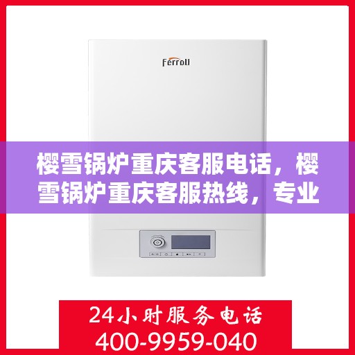 樱雪锅炉重庆客服电话，樱雪锅炉重庆客服热线，专业解答与售后无忧服务