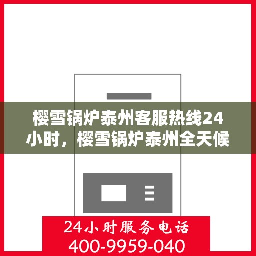 樱雪锅炉泰州客服热线24小时，樱雪锅炉泰州全天候客服热线，贴心服务不打烊