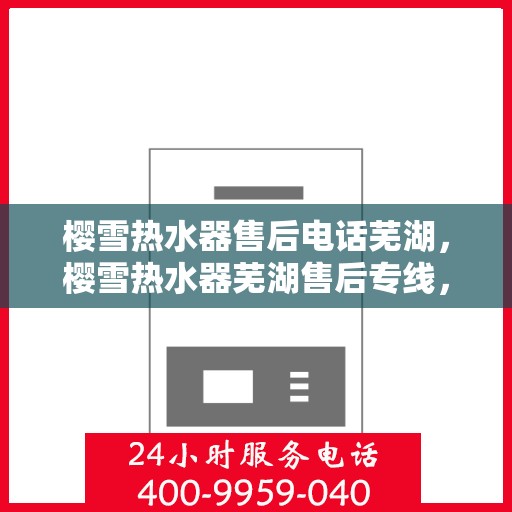 樱雪热水器售后电话芜湖，樱雪热水器芜湖售后专线，专业解决您的热水器问题