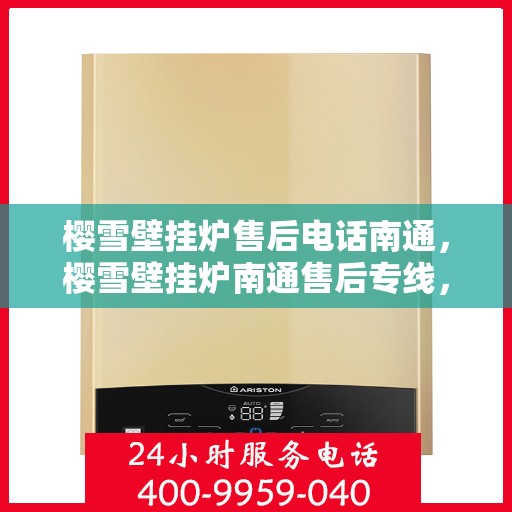 樱雪壁挂炉售后电话南通，樱雪壁挂炉南通售后专线，专业维修与咨询