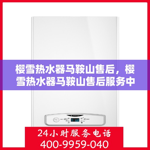 樱雪热水器马鞍山售后，樱雪热水器马鞍山售后服务中心专业服务介绍
