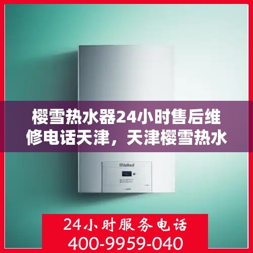 樱雪热水器24小时售后维修电话天津，天津樱雪热水器全天候售后维修服务热线