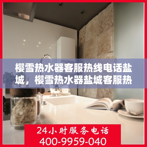 樱雪热水器客服热线电话盐城，樱雪热水器盐城客服热线电话全攻略