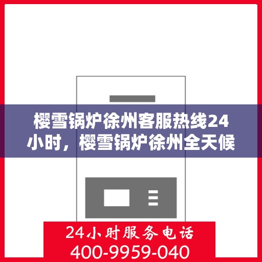 樱雪锅炉徐州客服热线24小时，樱雪锅炉徐州全天候客服热线，24小时温暖服务