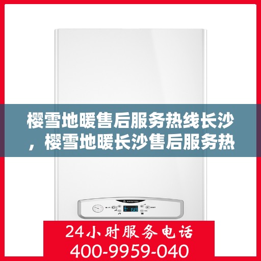 樱雪地暖售后服务热线长沙，樱雪地暖长沙售后服务热线详解
