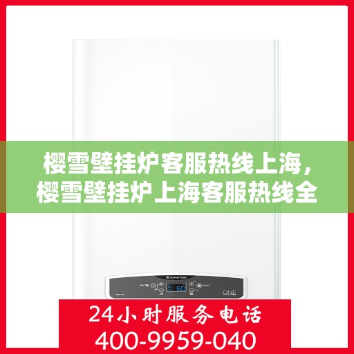 樱雪壁挂炉客服热线上海，樱雪壁挂炉上海客服热线全面解答，温暖您的冬日