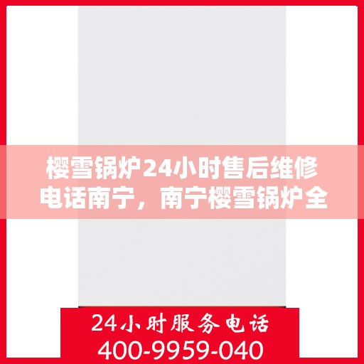 樱雪锅炉24小时售后维修电话南宁，南宁樱雪锅炉全天候售后维修服务热线