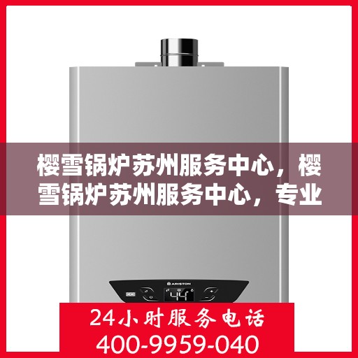 樱雪锅炉苏州服务中心，樱雪锅炉苏州服务中心，专业维修与优质服务的交汇点