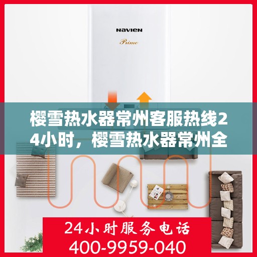 樱雪热水器常州客服热线24小时，樱雪热水器常州全天候客服热线，温暖服务不打烊