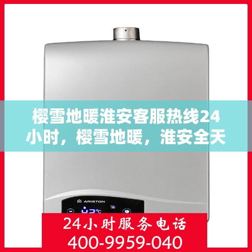 樱雪地暖淮安客服热线24小时，樱雪地暖，淮安全天候客服热线24小时为您服务