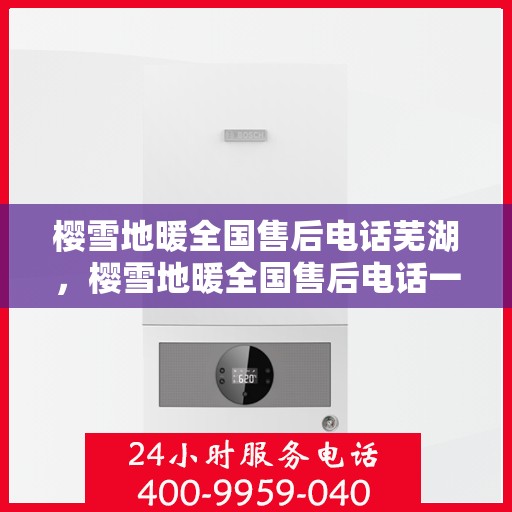 樱雪地暖全国售后电话芜湖，樱雪地暖全国售后电话一览，芜湖地区服务热线详解