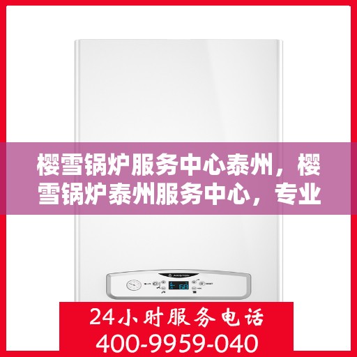 樱雪锅炉服务中心泰州，樱雪锅炉泰州服务中心，专业维修与优质服务并行