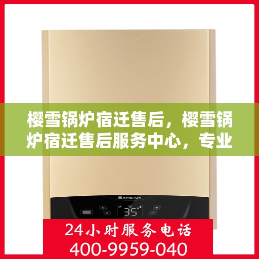 樱雪锅炉宿迁售后，樱雪锅炉宿迁售后服务中心，专业团队，贴心服务