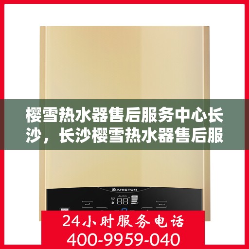 樱雪热水器售后服务中心长沙，长沙樱雪热水器售后服务中心，专业维修，贴心服务