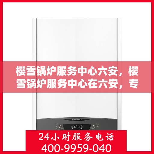 樱雪锅炉服务中心六安，樱雪锅炉服务中心在六安，专业维修与卓越服务的典范