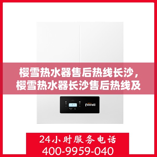 樱雪热水器售后热线长沙，樱雪热水器长沙售后热线及维修服务全攻略