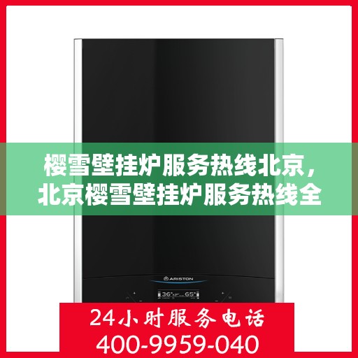 樱雪壁挂炉服务热线北京，北京樱雪壁挂炉服务热线全面升级，专业售后支持为您温暖护航