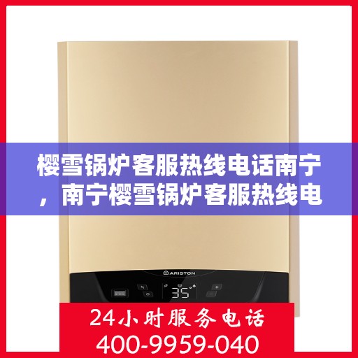 樱雪锅炉客服热线电话南宁，南宁樱雪锅炉客服热线电话服务指南