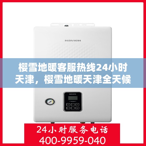 樱雪地暖客服热线24小时天津，樱雪地暖天津全天候客服热线，温暖服务不打烊